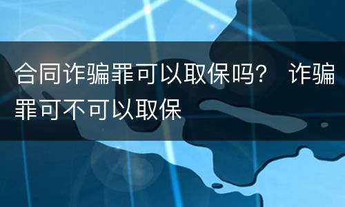 合同诈骗罪可以取保吗？ 诈骗罪可不可以取保