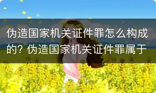 伪造国家机关证件罪怎么构成的? 伪造国家机关证件罪属于