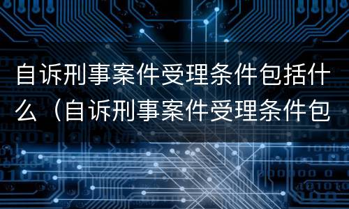自诉刑事案件受理条件包括什么（自诉刑事案件受理条件包括什么）