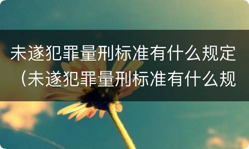 未遂犯罪量刑标准有什么规定（未遂犯罪量刑标准有什么规定嘛）
