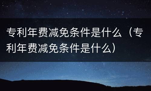 专利年费减免条件是什么（专利年费减免条件是什么）