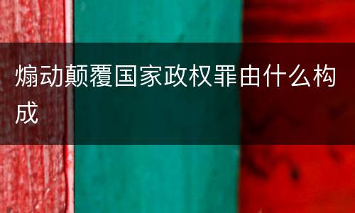 煽动颠覆国家政权罪由什么构成