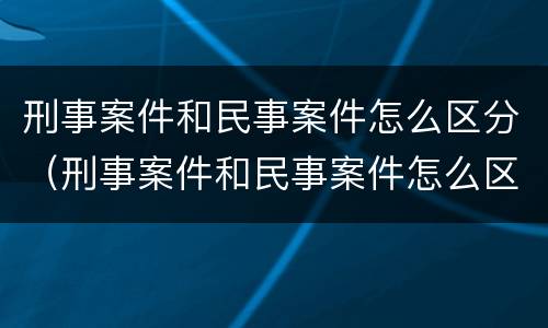 刑事案件和民事案件怎么区分（刑事案件和民事案件怎么区分的）