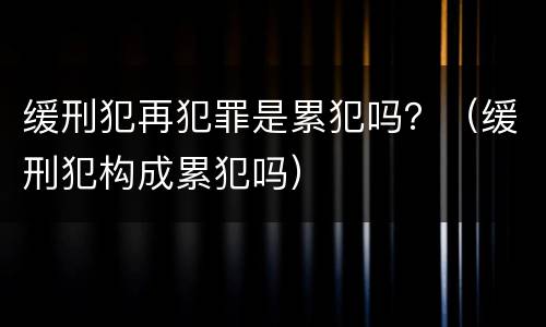 缓刑犯再犯罪是累犯吗？（缓刑犯构成累犯吗）