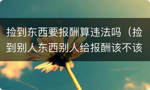 捡到东西要报酬算违法吗（捡到别人东西别人给报酬该不该要）