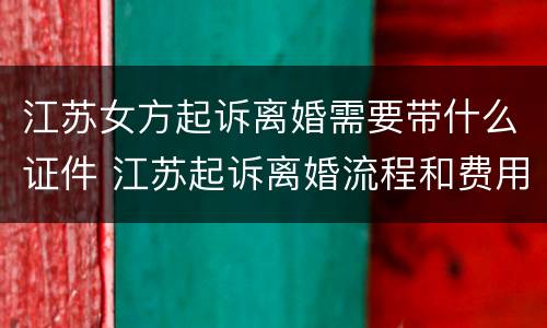 江苏女方起诉离婚需要带什么证件 江苏起诉离婚流程和费用