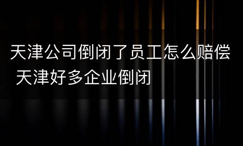 天津公司倒闭了员工怎么赔偿 天津好多企业倒闭