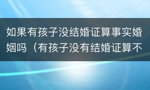 如果有孩子没结婚证算事实婚姻吗（有孩子没有结婚证算不算事实婚姻）