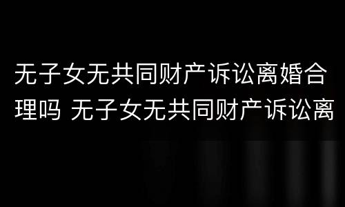 无子女无共同财产诉讼离婚合理吗 无子女无共同财产诉讼离婚合理吗怎么判