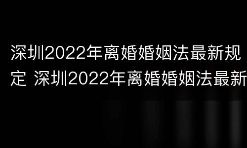 深圳2022年离婚婚姻法最新规定 深圳2022年离婚婚姻法最新规定是什么