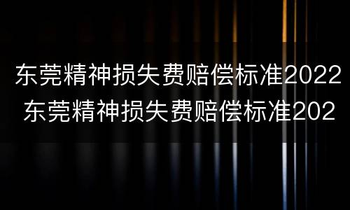 东莞精神损失费赔偿标准2022 东莞精神损失费赔偿标准2022最新