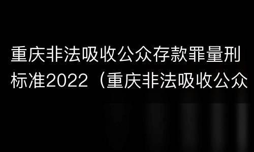 重庆非法吸收公众存款罪量刑标准2022（重庆非法吸收公众存款罪量刑标准2022年11月）