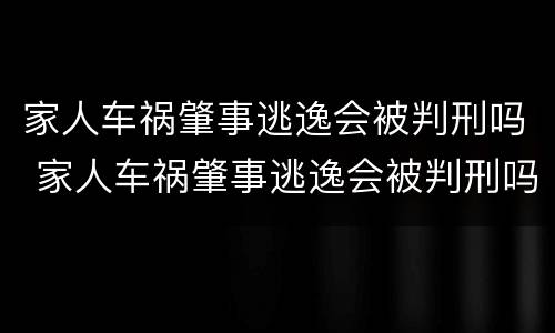 家人车祸肇事逃逸会被判刑吗 家人车祸肇事逃逸会被判刑吗知乎