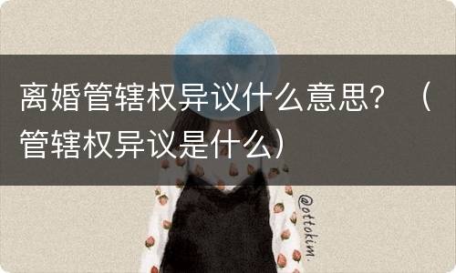 离婚管辖权异议什么意思？（管辖权异议是什么）