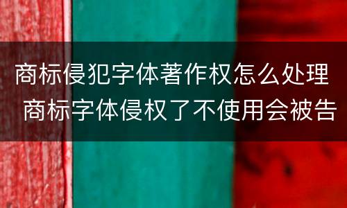 商标侵犯字体著作权怎么处理 商标字体侵权了不使用会被告吗