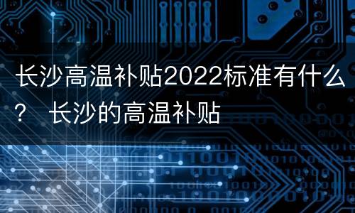 长沙高温补贴2022标准有什么？ 长沙的高温补贴