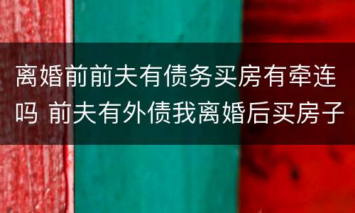 离婚前前夫有债务买房有牵连吗 前夫有外债我离婚后买房子会不会受到影响