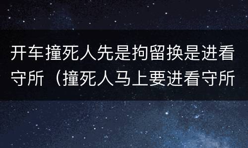 开车撞死人先是拘留换是进看守所（撞死人马上要进看守所了）