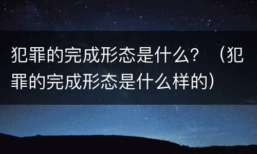 犯罪的完成形态是什么？（犯罪的完成形态是什么样的）