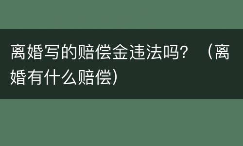 离婚写的赔偿金违法吗？（离婚有什么赔偿）