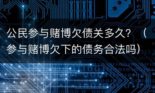 公民参与赌博欠债关多久？（参与赌博欠下的债务合法吗）