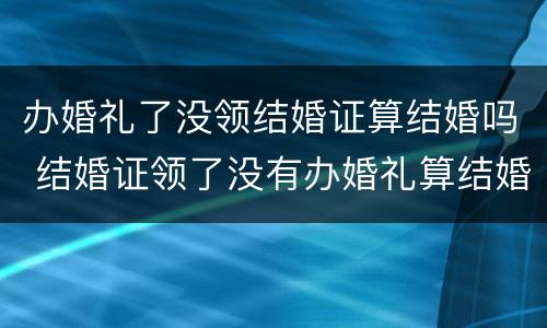 办婚礼了没领结婚证算结婚吗 结婚证领了没有办婚礼算结婚吗