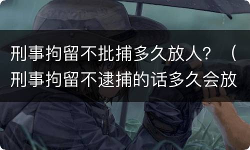 刑事拘留不批捕多久放人？（刑事拘留不逮捕的话多久会放人）