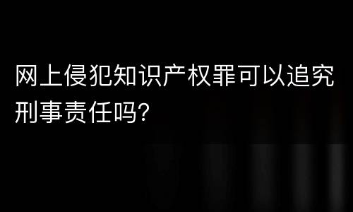 网上侵犯知识产权罪可以追究刑事责任吗？