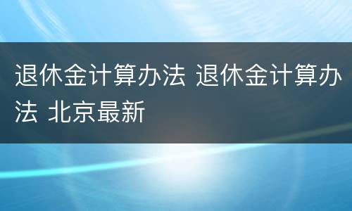 退休金计算办法 退休金计算办法 北京最新