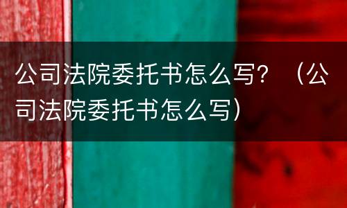 公司法院委托书怎么写？（公司法院委托书怎么写）