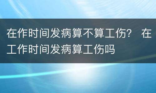 在作时间发病算不算工伤？ 在工作时间发病算工伤吗