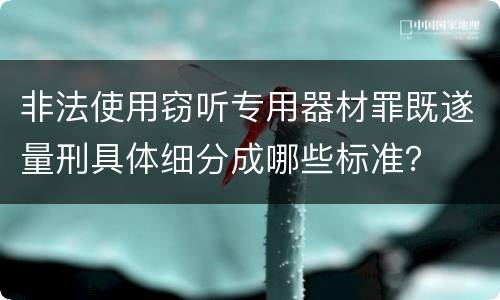 非法使用窃听专用器材罪既遂量刑具体细分成哪些标准？