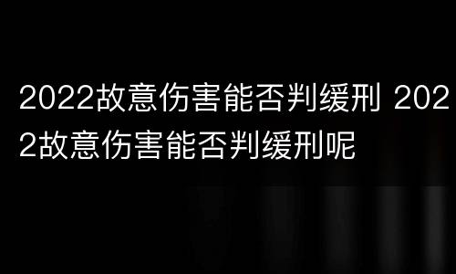 2022故意伤害能否判缓刑 2022故意伤害能否判缓刑呢