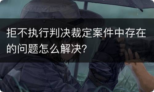 拒不执行判决裁定案件中存在的问题怎么解决？