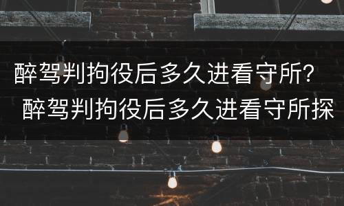 醉驾判拘役后多久进看守所？ 醉驾判拘役后多久进看守所探视