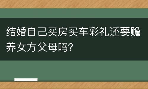结婚自己买房买车彩礼还要赡养女方父母吗？