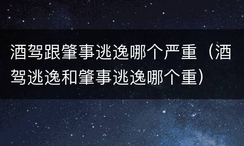 酒驾跟肇事逃逸哪个严重（酒驾逃逸和肇事逃逸哪个重）