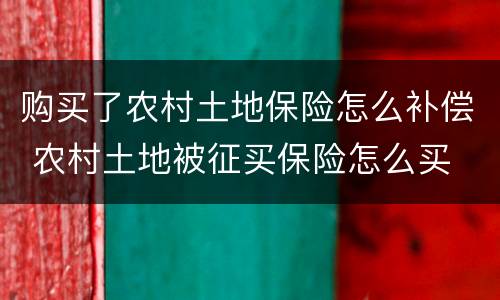 购买了农村土地保险怎么补偿 农村土地被征买保险怎么买