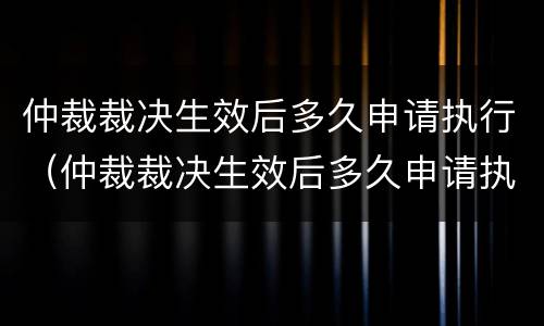 仲裁裁决生效后多久申请执行（仲裁裁决生效后多久申请执行强制执行）