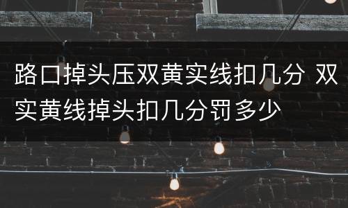 路口掉头压双黄实线扣几分 双实黄线掉头扣几分罚多少