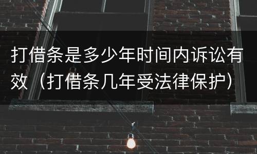 打借条是多少年时间内诉讼有效（打借条几年受法律保护）