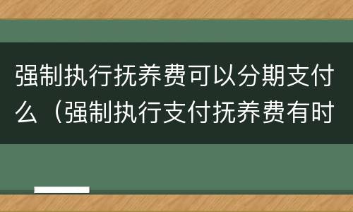 强制执行抚养费可以分期支付么（强制执行支付抚养费有时间限制吗）