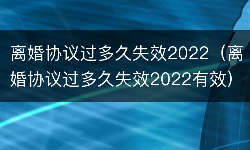 离婚协议过多久失效2022（离婚协议过多久失效2022有效）
