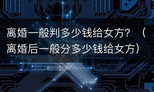 离婚一般判多少钱给女方？（离婚后一般分多少钱给女方）
