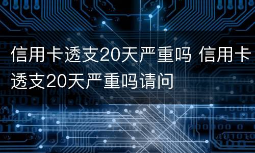 信用卡透支20天严重吗 信用卡透支20天严重吗请问