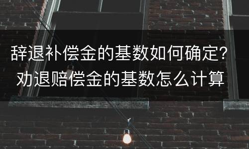 辞退补偿金的基数如何确定？ 劝退赔偿金的基数怎么计算