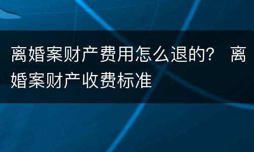 离婚案财产费用怎么退的？ 离婚案财产收费标准