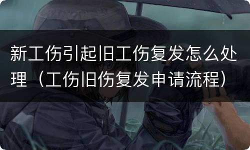 新工伤引起旧工伤复发怎么处理（工伤旧伤复发申请流程）