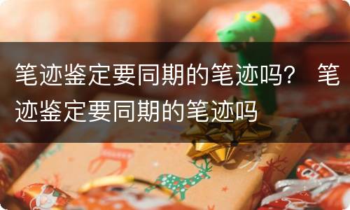 笔迹鉴定要同期的笔迹吗？ 笔迹鉴定要同期的笔迹吗