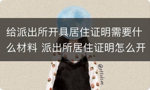 给派出所开具居住证明需要什么材料 派出所居住证明怎么开需要本人去吗